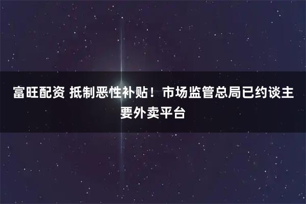富旺配资 抵制恶性补贴！市场监管总局已约谈主要外卖平台