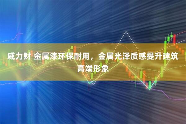 威力财 金属漆环保耐用，金属光泽质感提升建筑高端形象