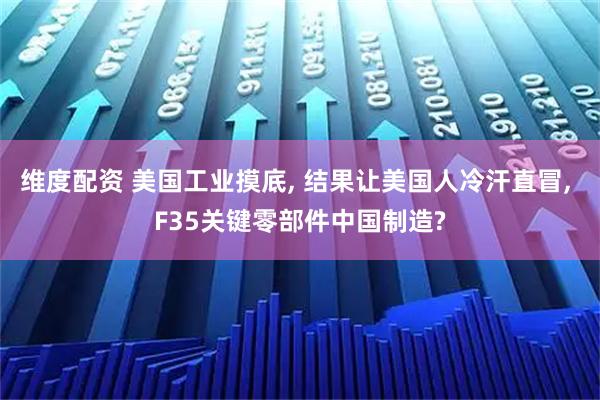 维度配资 美国工业摸底, 结果让美国人冷汗直冒, F35关键零部件中国制造?