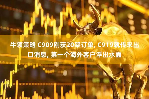 牛领策略 C909刚获20架订单, C919就传来出口消息, 第一个海外客户浮出水面