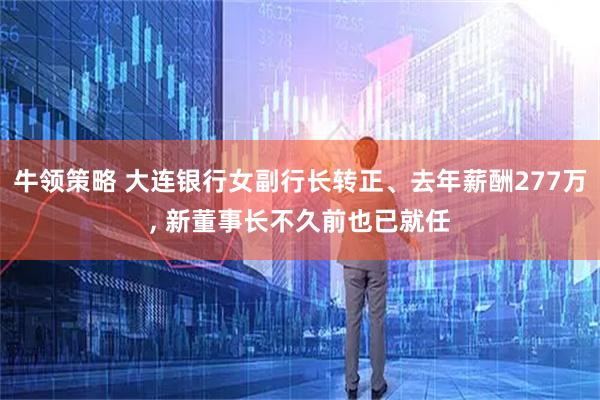 牛领策略 大连银行女副行长转正、去年薪酬277万, 新董事长不久前也已就任