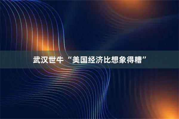 武汉世牛 “美国经济比想象得糟”