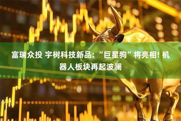富瑞众投 宇树科技新品: “巨星狗”将亮相! 机器人板块再起波澜