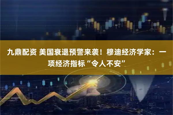 九鼎配资 美国衰退预警来袭！穆迪经济学家：一项经济指标“令人不安”