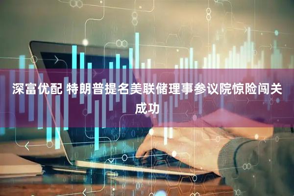 深富优配 特朗普提名美联储理事参议院惊险闯关成功