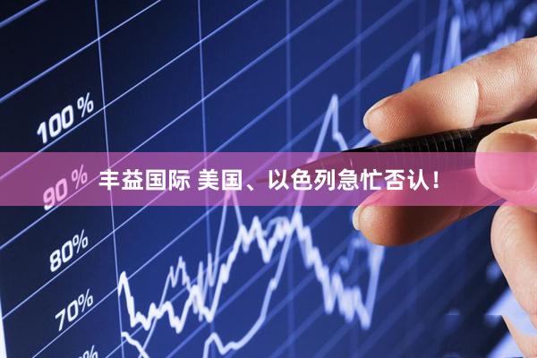 丰益国际 美国、以色列急忙否认！