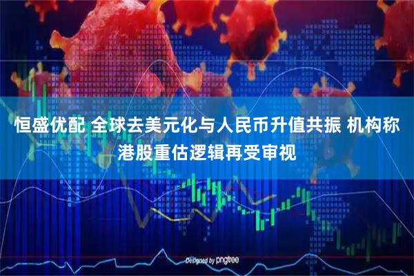 恒盛优配 全球去美元化与人民币升值共振 机构称港股重估逻辑再受审视