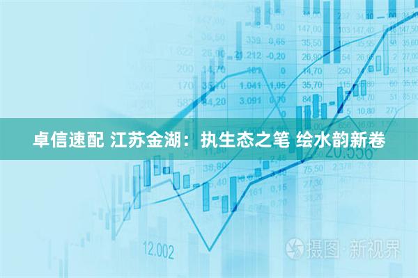 卓信速配 江苏金湖：执生态之笔 绘水韵新卷