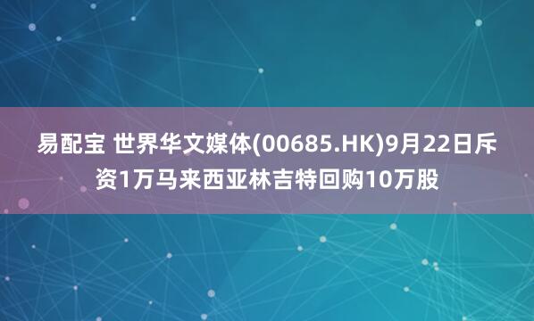 易配宝 世界华文媒体(00685.HK)9月22日斥资1万马来西亚林吉特回购10万股