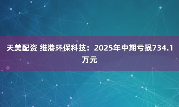 天美配资 维港环保科技：2025年中期亏损734.1万元