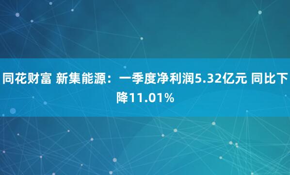 同花财富 新集能源：一季度净利润5.32亿元 同比下降11.01%