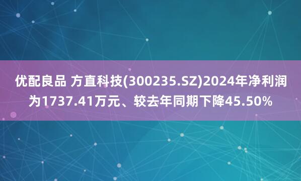 优配良品 方直科技(300235.SZ)2024年净利润为1737.41万元、较去年同期下降45.50%