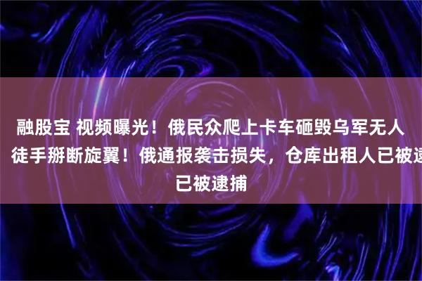 融股宝 视频曝光！俄民众爬上卡车砸毁乌军无人机，徒手掰断旋翼！俄通报袭击损失，仓库出租人已被逮捕