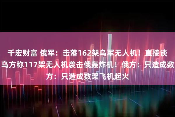 千宏财富 俄军：击落162架乌军无人机！直接谈判前一天，乌方称117架无人机袭击俄轰炸机！俄方：只造成数架飞机起火