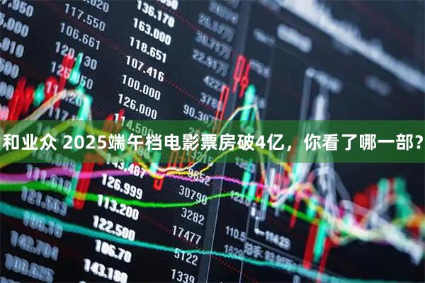 和业众 2025端午档电影票房破4亿，你看了哪一部？