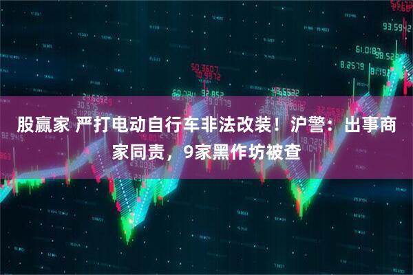 股赢家 严打电动自行车非法改装！沪警：出事商家同责，9家黑作坊被查