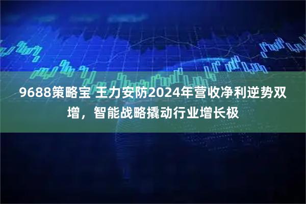 9688策略宝 王力安防2024年营收净利逆势双增，智能战略撬动行业增长极