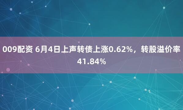009配资 6月4日上声转债上涨0.62%，转股溢价率41.84%