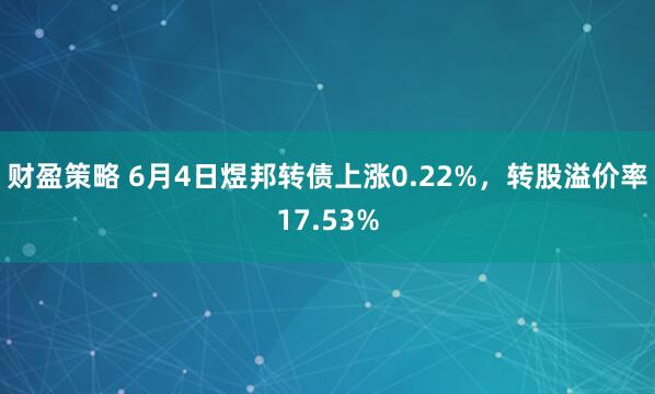 财盈策略 6月4日煜邦转债上涨0.22%，转股溢价率17.53%