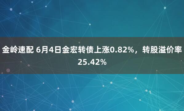 金岭速配 6月4日金宏转债上涨0.82%，转股溢价率25.42%