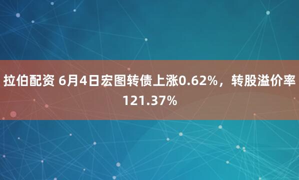 拉伯配资 6月4日宏图转债上涨0.62%，转股溢价率121.37%