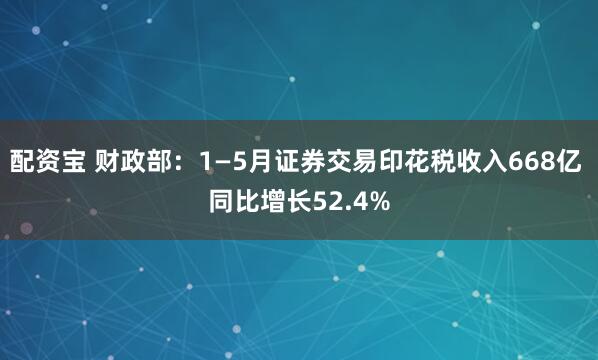 配资宝 财政部：1—5月证券交易印花税收入668亿 同比增长52.4%