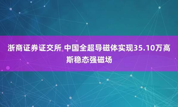 浙商证券证交所 中国全超导磁体实现35.10万高斯稳态强磁场