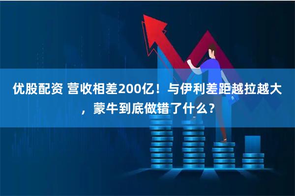 优股配资 营收相差200亿！与伊利差距越拉越大，蒙牛到底做错了什么？