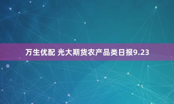万生优配 光大期货农产品类日报9.23