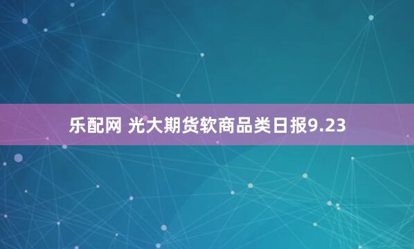 乐配网 光大期货软商品类日报9.23