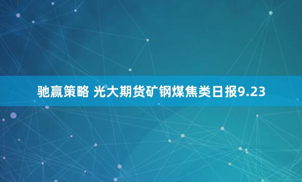 驰赢策略 光大期货矿钢煤焦类日报9.23