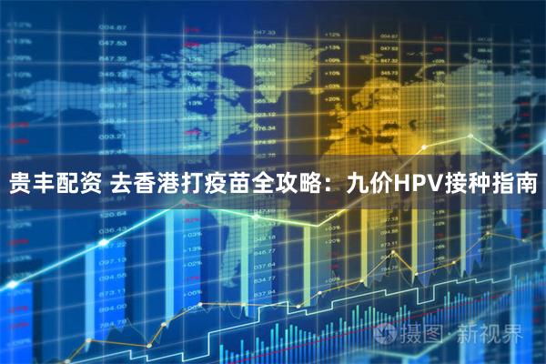 贵丰配资 去香港打疫苗全攻略：九价HPV接种指南