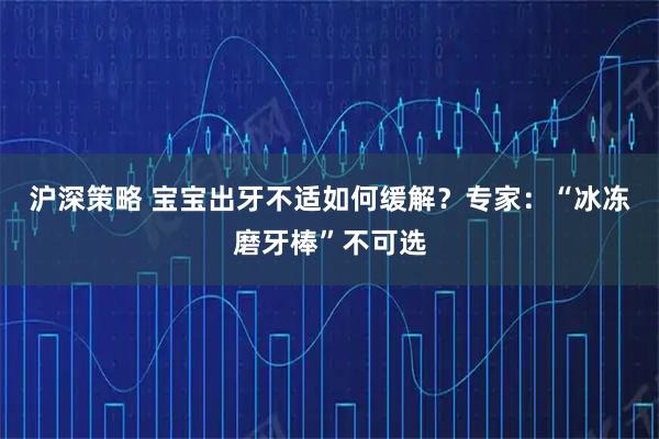 沪深策略 宝宝出牙不适如何缓解？专家：“冰冻磨牙棒”不可选