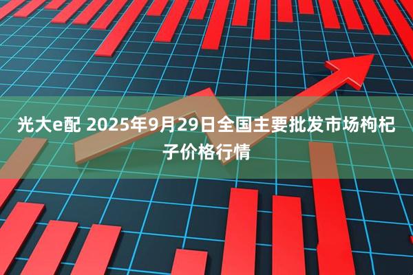 光大e配 2025年9月29日全国主要批发市场枸杞子价格行情