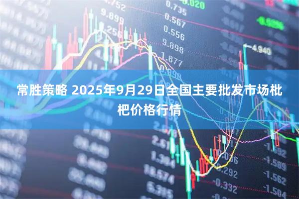 常胜策略 2025年9月29日全国主要批发市场枇杷价格行情
