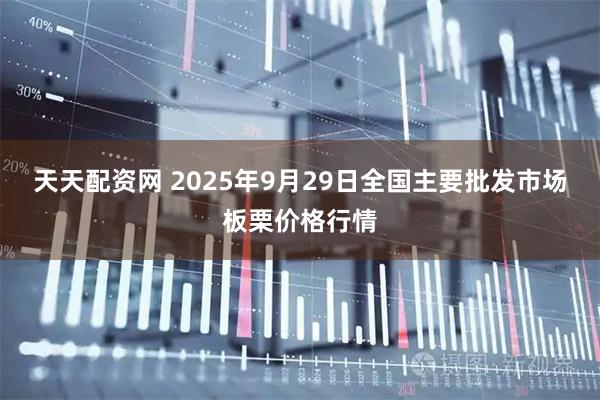 天天配资网 2025年9月29日全国主要批发市场板栗价格行情