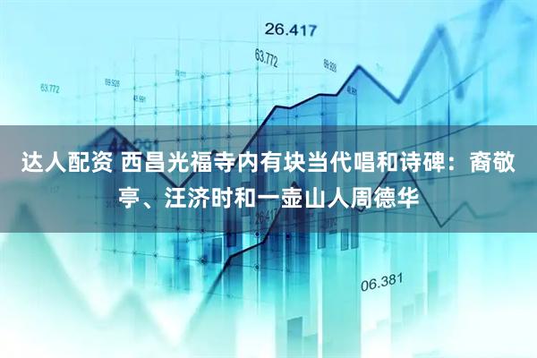 达人配资 西昌光福寺内有块当代唱和诗碑：裔敬亭、汪济时和一壶山人周德华