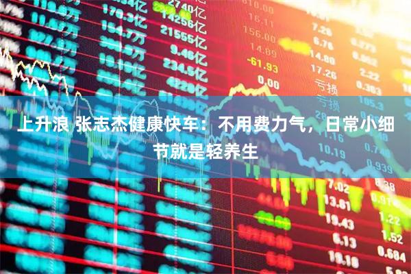 上升浪 张志杰健康快车：不用费力气，日常小细节就是轻养生