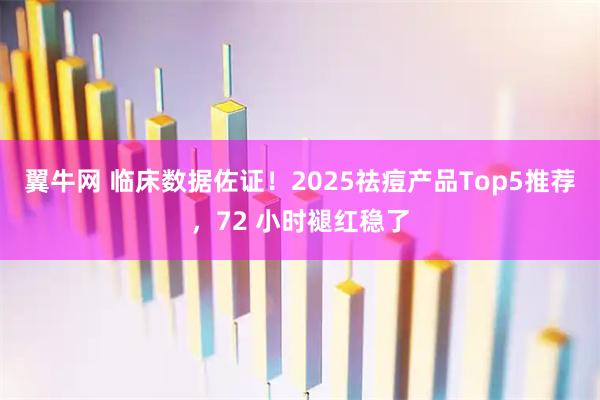 翼牛网 临床数据佐证！2025祛痘产品Top5推荐，72 小时褪红稳了