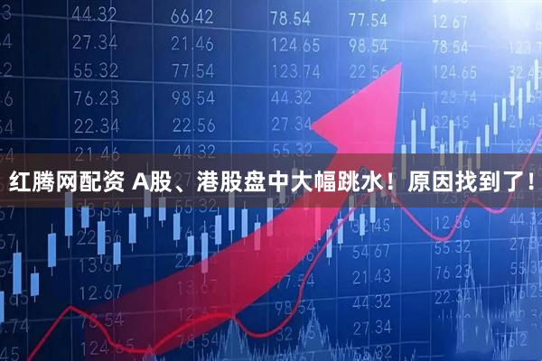 红腾网配资 A股、港股盘中大幅跳水！原因找到了！