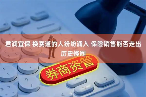 君润宜保 换赛道的人纷纷涌入 保险销售能否走出历史怪圈