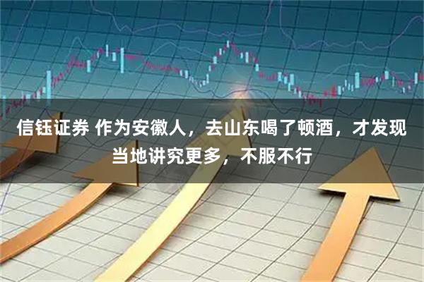信钰证券 作为安徽人,去山东喝了顿酒,才发现当地讲究更多,不服不行