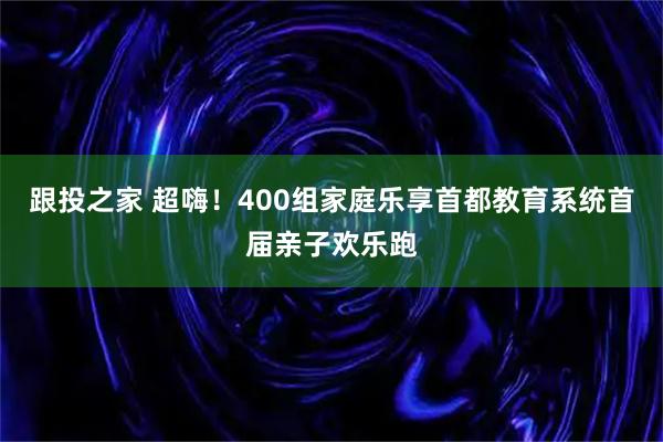 跟投之家 超嗨!400组家庭乐享首都教育系统首届亲子欢乐跑