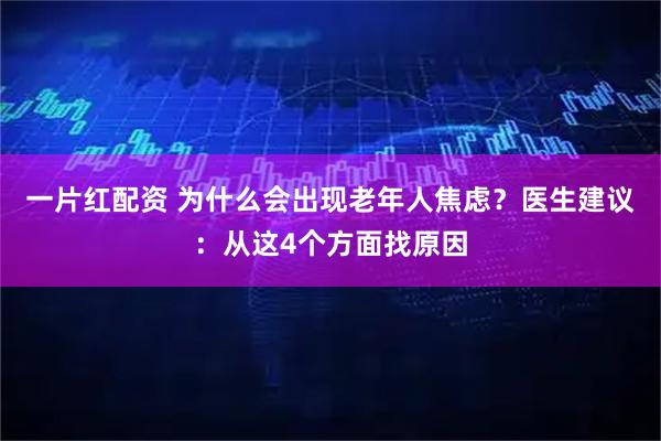 一片红配资 为什么会出现老年人焦虑?医生建议:从这4个方面找原因