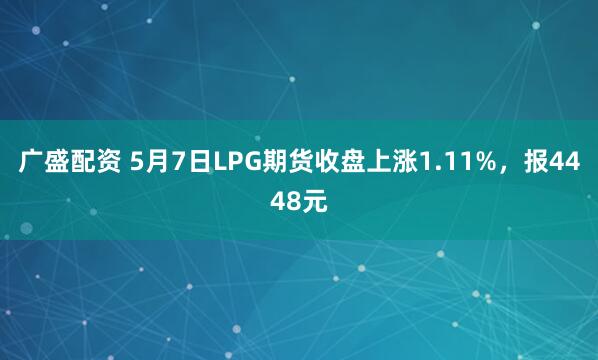 广盛配资 5月7日LPG期货收盘上涨1.11%，报4448元