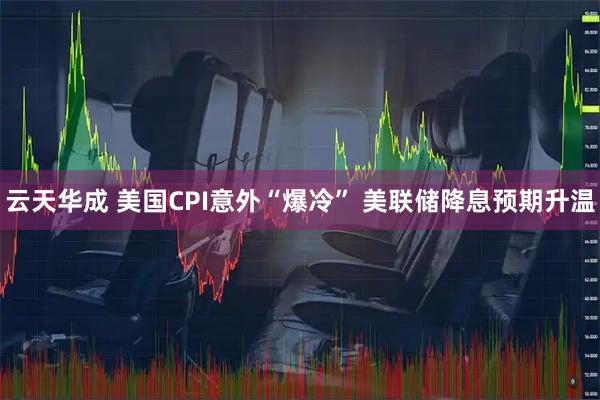 云天华成 美国CPI意外“爆冷” 美联储降息预期升温