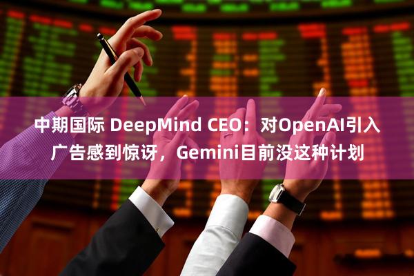 中期国际 DeepMind CEO：对OpenAI引入广告感到惊讶，Gemini目前没这种计划