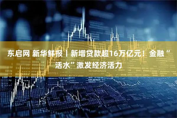 东启网 新华鲜报丨新增贷款超16万亿元！金融“活水”激发经济活力