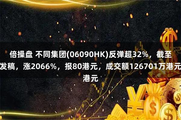 倍操盘 不同集团(06090HK)反弹超32%，截至发稿，涨2066%，报80港元，成交额126701万港元