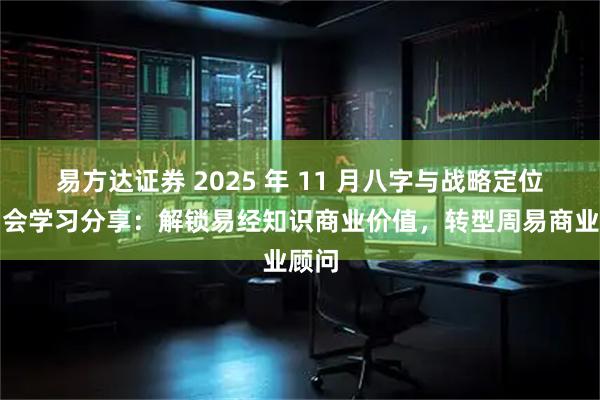 易方达证券 2025 年 11 月八字与战略定位研习会学习分享：解锁易经知识商业价值，转型周易商业顾问